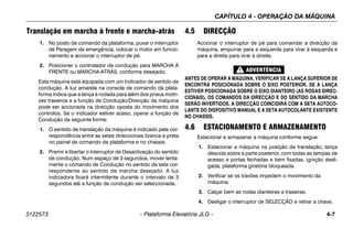 CAPÍTULO 4 - OPERAÇÃO DA MÁQUINA
3122573 – Plataforma Elevatória JLG – 4-7
Translação em marcha à frente e marcha-atrás
1. No posto de comando da plataforma, puxar o interruptor
de Paragem de emergência, colocar o motor em funcio-
namento e accionar o interruptor de pé.
2. Posicionar o controlador de condução para MARCHA À
FRENTE ou MARCHA-ATRÁS, conforme desejado.
Esta máquina está equipada com um Indicador de sentido de
condução. A luz amarela na consola de comando da plata-
forma indica que a lança é rodada para além dos pneus motri-
zes traseiros e a função de Condução/Direcção da máquina
pode ser accionada na direcção oposta do movimento dos
controlos. Se o indicador estiver aceso, operar a função de
Condução da seguinte forma:
1. O sentido de translação da máquina é indicado pela cor-
respondência entre as setas direccionais branca e preta
no painel de comando da plataforma e no chassis.
2. Premir e libertar o interruptor de Desactivação do sentido
de condução. Num espaço de 3 segundos, mover lenta-
mente o comando de Condução no sentido da seta cor-
respondente ao sentido de marcha desejado. A luz
indicadora ficará intermitente durante o intervalo de 3
segundos até a função de condução ser seleccionada.
4.5 DIRECÇÃO
Accionar o interruptor de pé para comandar a direcção da
máquina, empurrar para a esquerda para virar à esquerda e
para a direita para virar à direita.
ANTES DE OPERAR A MÁQUINA, VERIFICAR SE A LANÇA SUPERIOR SE
ENCONTRA POSICIONADA SOBRE O EIXO POSTERIOR. SE A LANÇA
ESTIVER POSICIONADA SOBRE O EIXO DIANTEIRO (AS RODAS DIREC-
CIONAIS), OS COMANDOS DA DIRECÇÃO E DO SENTIDO DA MARCHA
SERÃO INVERTIDOS. A DIRECÇÃO COINCIDIRÁ COM A SETA AUTOCO-
LANTE DO DISPOSITIVO MANUAL E A SETA AUTOCOLANTE EXISTENTE
NO CHASSIS.
4.6 ESTACIONAMENTO E ARMAZENAMENTO
Estacionar e armazenar a máquina conforme segue:
1. Estacionar a máquina na posição de translação; lança
descida sobre a parte posterior, com todas as tampas de
acesso e portas fechadas e bem fixadas, ignição desli-
gada, plataforma giratória bloqueada.
2. Verificar se os travões impedem o movimento da
máquina.
3. Calçar bem as rodas dianteiras e traseiras.
4. Desligar o interruptor de SELECÇÃO e retirar a chave.
 