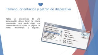 Tamaño, orientación y patrón de diapositiva
Todas las diapositivas de una
presentación deben tener la misma
orientación, pero puede elegir una
orientación distinta para las páginas de
notas, documentos y esquema.
 