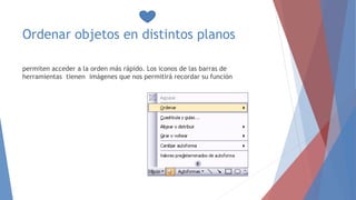 Ordenar objetos en distintos planos
permiten acceder a la orden más rápido. Los iconos de las barras de
herramientas tienen imágenes que nos permitirá recordar su función
 