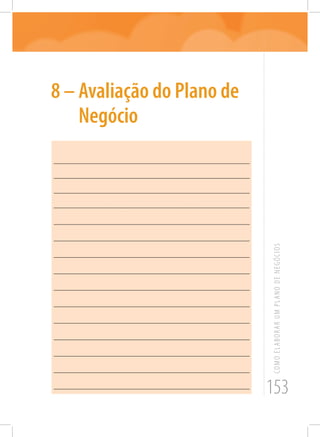 153
COMOELABORARUMPLANODENEGÓCIOS
8 – Avaliação do Plano de
Negócio
_______________________________________________________
_______________________________________________________
_______________________________________________________
______________________________________________________
_______________________________________________________
_______________________________________________________
_______________________________________________________
_______________________________________________________
_______________________________________________________
_______________________________________________________
_______________________________________________________
_______________________________________________________
_______________________________________________________
_______________________________________________________
_______________________________________________________
 