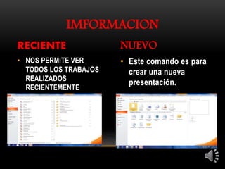 • Este comando es para
crear una nueva
presentación.
• NOS PERMITE VER
TODOS LOS TRABAJOS
REALIZADOS
RECIENTEMENTE
IMFORMACION
RECIENTE NUEVO
 