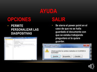 • Se sierra el power point en el
caso de que no se halla
guardado el documento con
que se estaba trabajando
preguntara si lo quiere
guardar.
• PERMITE
PERSONALIZAR LAS
DIASPOSITIVAS
AYUDA
OPCIONES SALIR
 