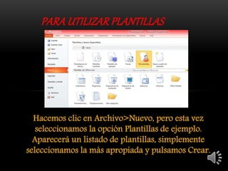 Hacemos clic en Archivo>Nuevo, pero esta vez
seleccionamos la opción Plantillas de ejemplo.
Aparecerá un listado de plantillas, simplemente
seleccionamos la más apropiada y pulsamos Crear.
PARA UTILIZAR PLANTILLAS
 