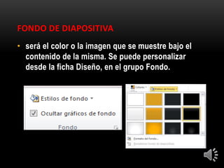 FONDO DE DIAPOSITIVA
• será el color o la imagen que se muestre bajo el
contenido de la misma. Se puede personalizar
desde la ficha Diseño, en el grupo Fondo.
 