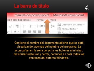 Contiene el nombre del documento abierto que se está
visualizando, además del nombre del programa. La
acompañan en la zona derecha los botones minimizar,
maximizar/restaurar y cerrar, comunes en casi todas las
ventanas del entorno Windows.
4.La barra de título
 