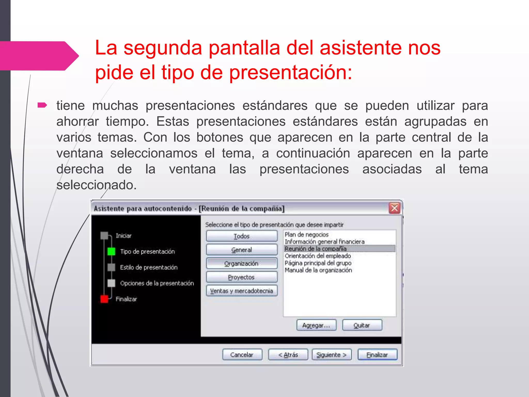 La segunda pantalla del asistente nos
pide el tipo de presentación:
 tiene muchas presentaciones estándares que se pueden utilizar para
ahorrar tiempo. Estas presentaciones estándares están agrupadas en
varios temas. Con los botones que aparecen en la parte central de la
ventana seleccionamos el tema, a continuación aparecen en la parte
derecha de la ventana las presentaciones asociadas al tema
seleccionado.
 