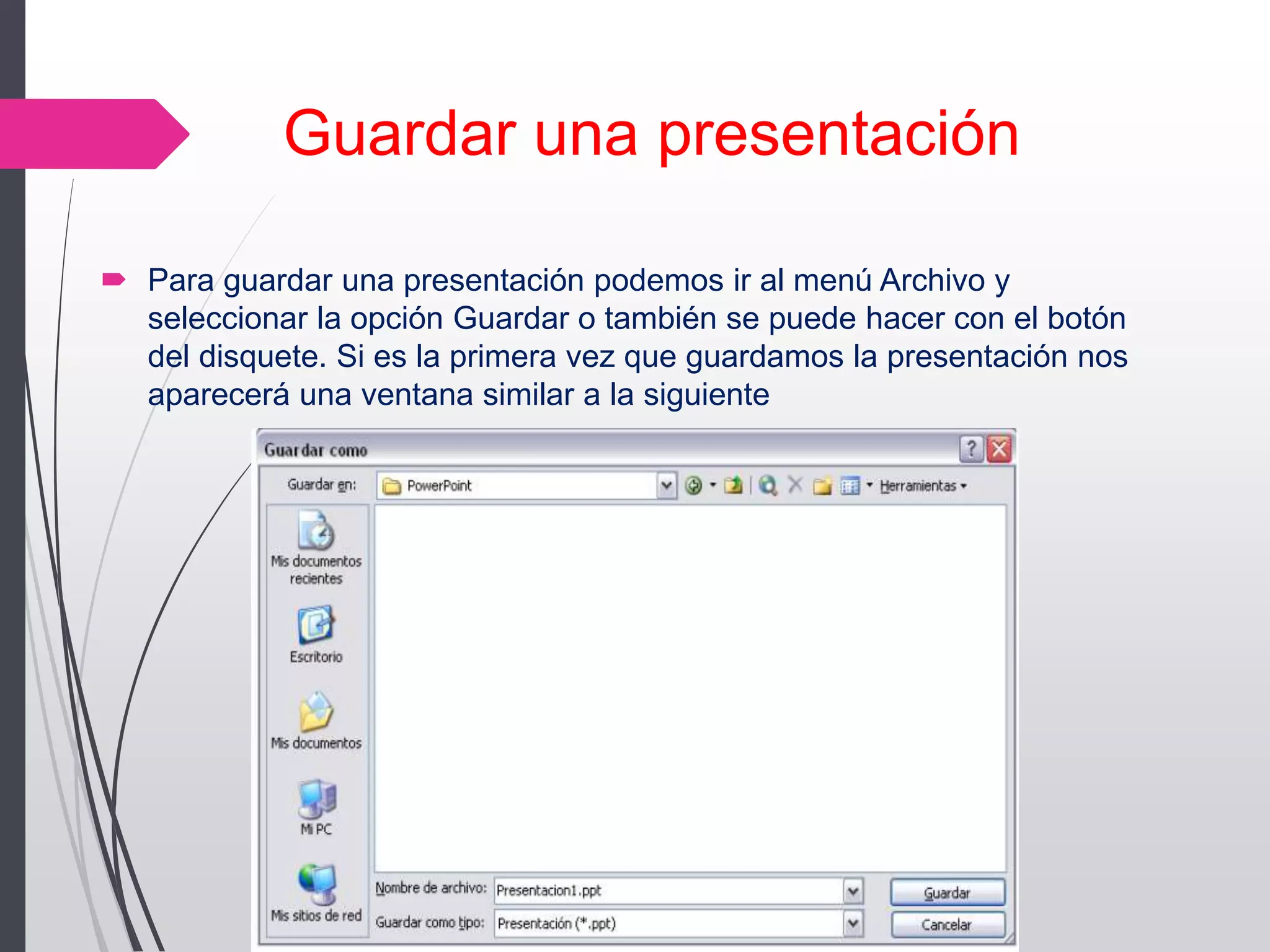 Guardar una presentación
 Para guardar una presentación podemos ir al menú Archivo y
seleccionar la opción Guardar o también se puede hacer con el botón
del disquete. Si es la primera vez que guardamos la presentación nos
aparecerá una ventana similar a la siguiente
 