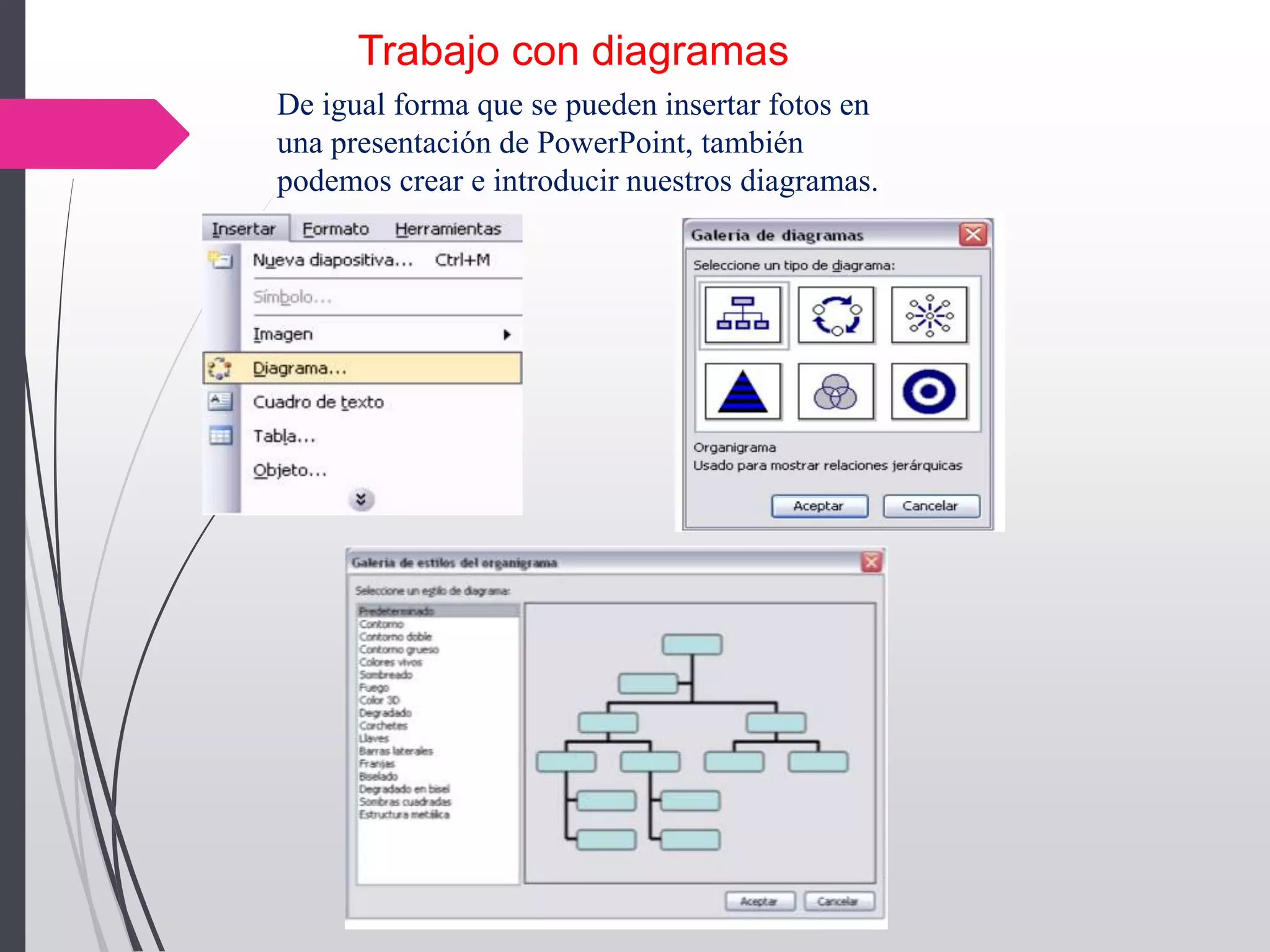 Trabajo con diagramas
De igual forma que se pueden insertar fotos en
una presentación de PowerPoint, también
podemos crear e introducir nuestros diagramas.
 