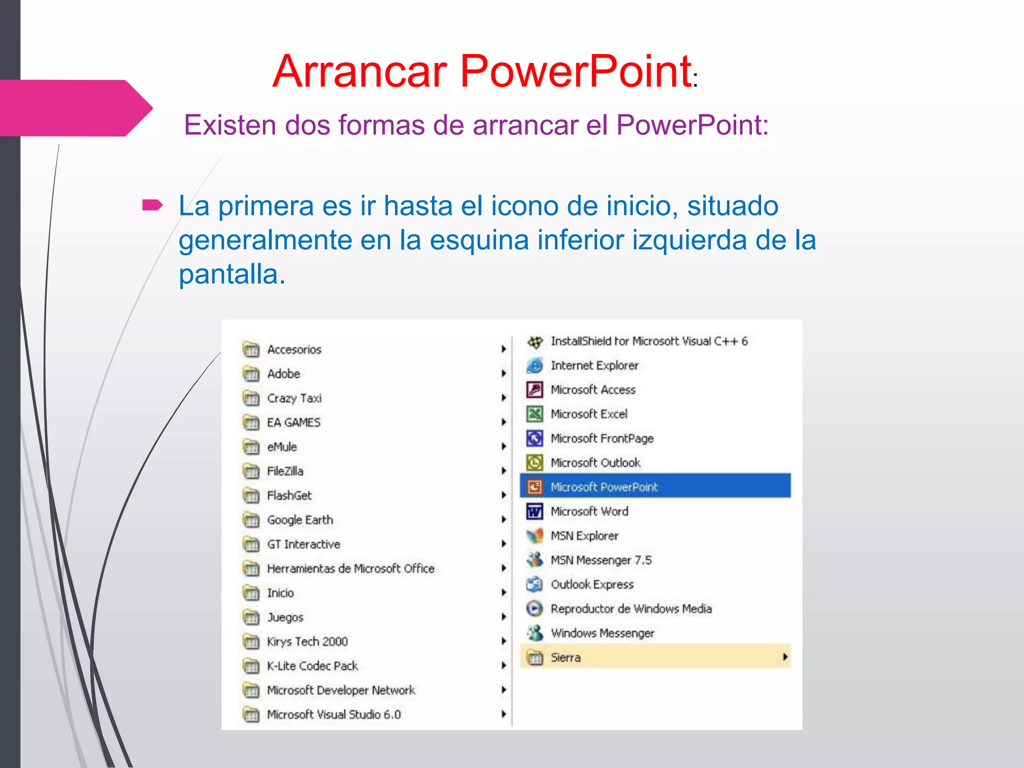 Existen dos formas de arrancar el PowerPoint:
 La primera es ir hasta el icono de inicio, situado
generalmente en la esquina inferior izquierda de la
pantalla.
Arrancar PowerPoint:
 