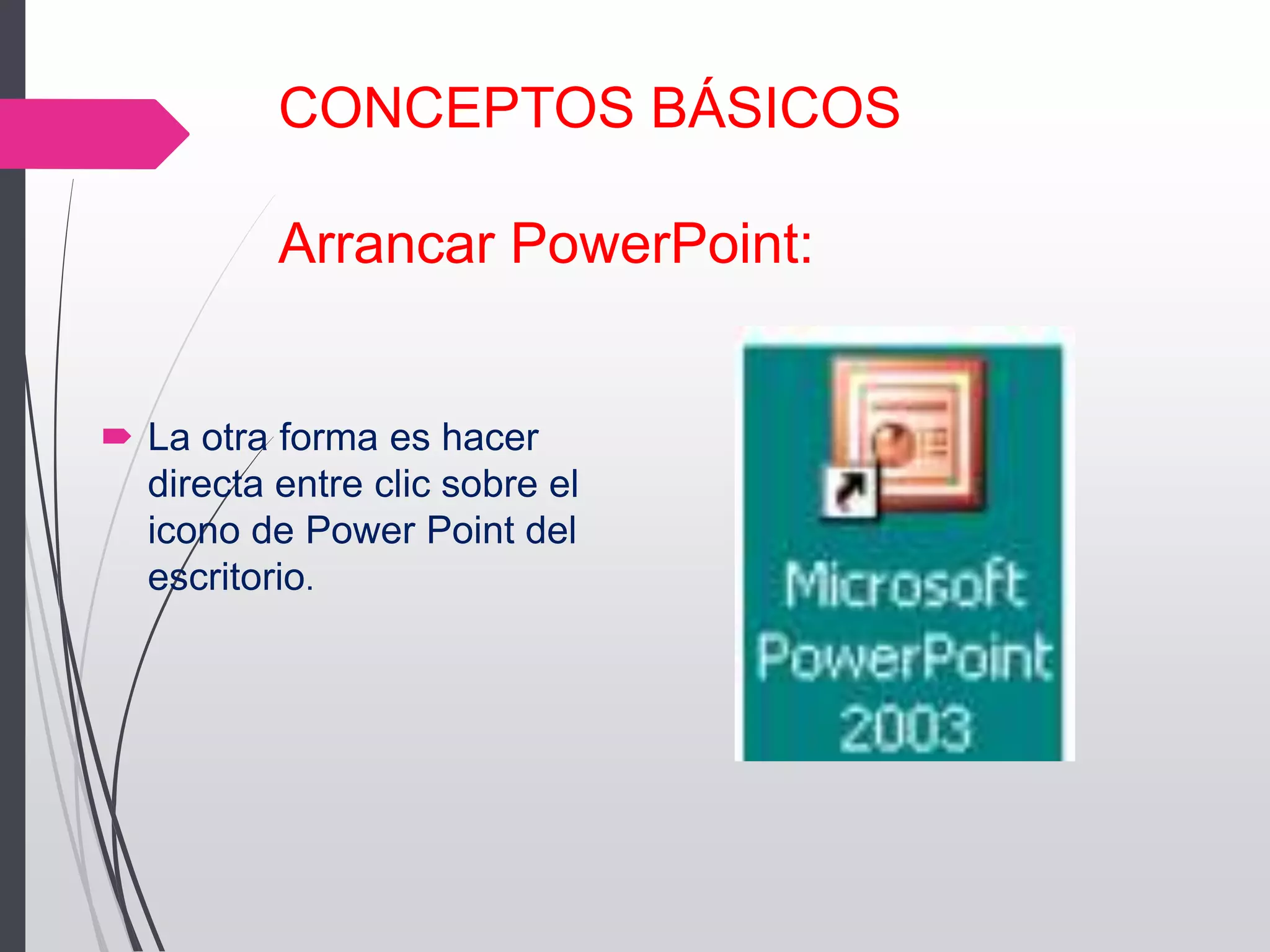 CONCEPTOS BÁSICOS
Arrancar PowerPoint:
 La otra forma es hacer
directa entre clic sobre el
icono de Power Point del
escritorio.
 