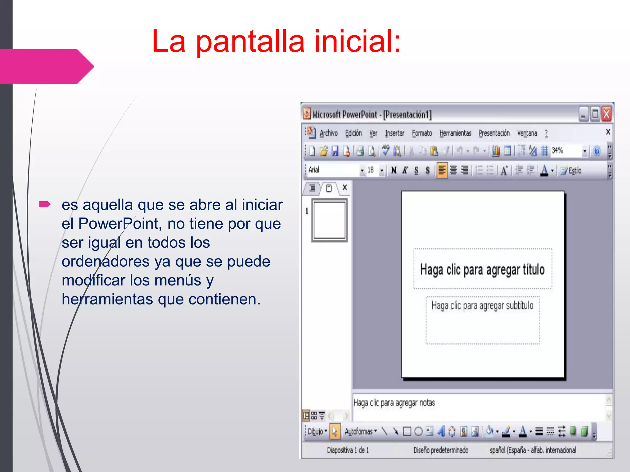 La pantalla inicial:
 es aquella que se abre al iniciar
el PowerPoint, no tiene por que
ser igual en todos los
ordenadores ya que se puede
modificar los menús y
herramientas que contienen.
 