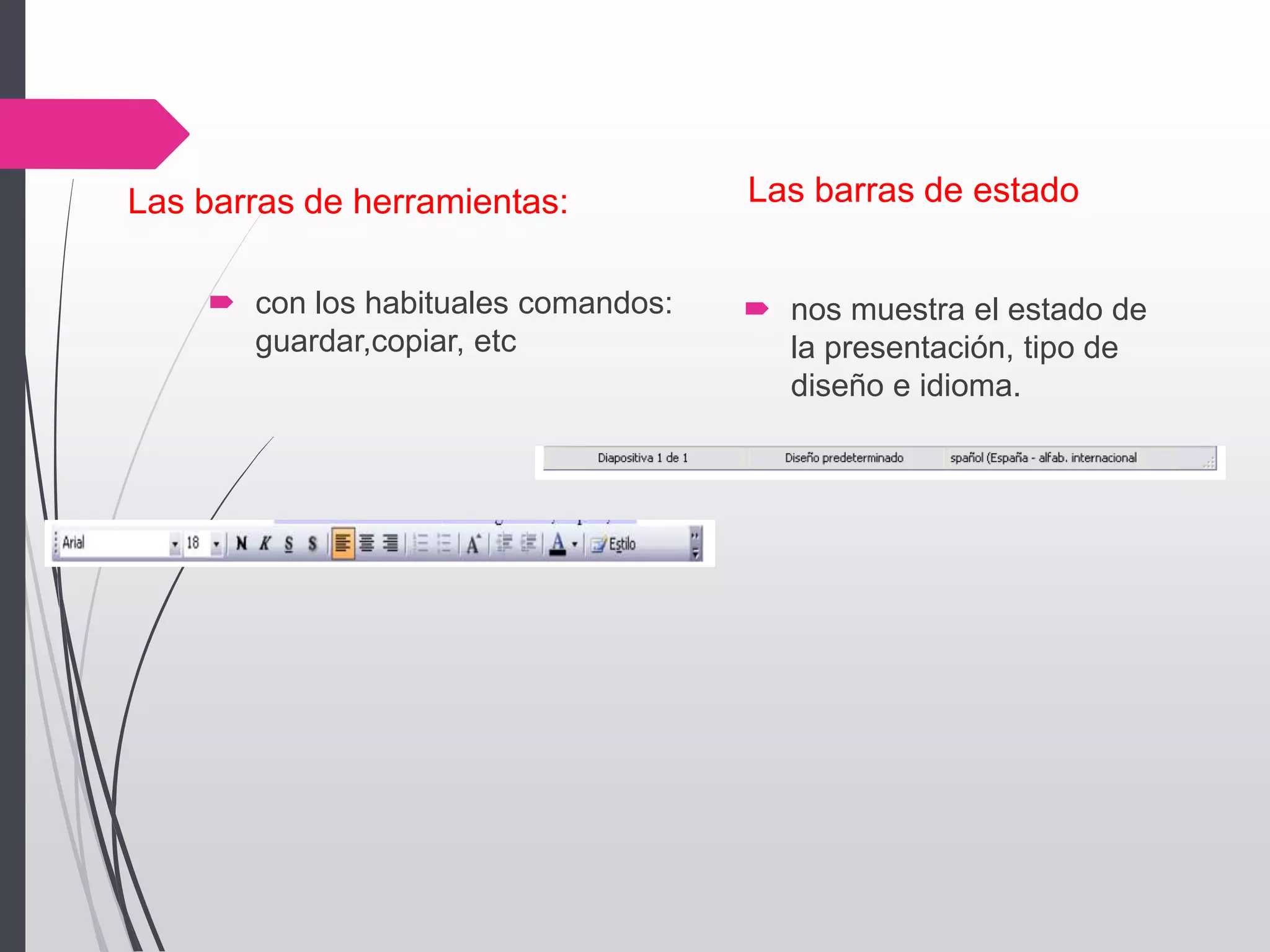 Las barras de herramientas:
 con los habituales comandos:
guardar,copiar, etc
Las barras de estado
 nos muestra el estado de
la presentación, tipo de
diseño e idioma.
 