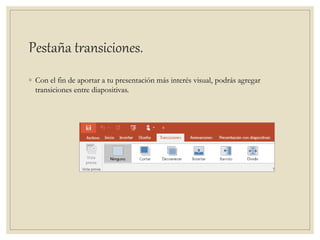 Pestaña transiciones.
◦ Con el fin de aportar a tu presentación más interés visual, podrás agregar
transiciones entre diapositivas.
 