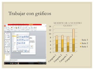 Trabajar con gráficos
INSERTAR UN GRAFICO
Ventas
1er trim.
2º trim.
3er trim.
4º trim.
MODIFICAR A NUESTRO
GUSTO
0
2
4
6
8
10
12
14
Serie 3
Serie 2
Serie 1
 