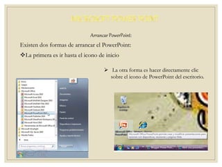 Arrancar PowerPoint:
Existen dos formas de arrancar el PowerPoint:
La primera es ir hasta el icono de inicio
 La otra forma es hacer directamente clic
sobre el icono de PowerPoint del escritorio.
 