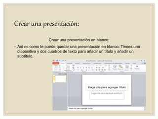 Crear una presentación:
Crear una presentación en blanco:
◦ Así es como te puede quedar una presentación en blanco. Tienes una
diapositiva y dos cuadros de texto para añadir un título y añadir un
subtítulo.
 