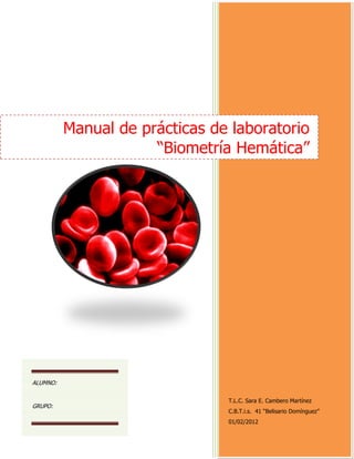 T.L.C. Sara E. Cambero Martínez
C.B.T.i.s. 41 “Belisario Domínguez”
01/02/2012
Manual de prácticas de laboratorio
“Biometría Hemática”
ALUMNO:
GRUPO:
 