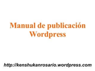 Manual de publicación Wordpress http://kenshukanrosario.wordpress.com 