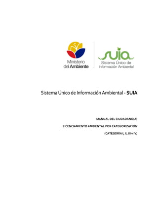 SistemaÚnico de InformaciónAmbiental - SUIA
MANUAL DEL CIUDADANO(A)
LICENCIAMIENTO AMBIENTAL POR CATEGORIZACIÓN
(CATEGORÍA I, II, III y IV)
 