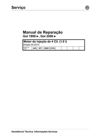 Manual de Reparação
Gol 1999 ▶, Gol 2006 ▶
Motor de injeção de 4 Cil. (1.0 l)
Edição 04.2013
Prefixo do
motor AZN BTY BNW CCPA
Serviço 3
Assistência Técnica. Informações técnicas
 