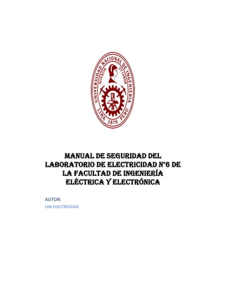 MANUAL DE SEGURIDAD DEL
LABORATORIO DE ELECTRICIDAD N°6 DE
LA FACULTAD DE INGENIERÍA
ELÉCTRICA Y ELECTRÓNICA
AUTOR:
LAB-ELECTRICIDAD
 