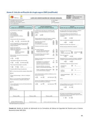 66
Anexo 4. Lista de verificación de cirugía segura OMS (modificada)
Tomado de: Modelo de Gestión de Información de los Formularios del Manual de Seguridad del Paciente para el Sistema
Nacional de Salud. MSP 2016.
 