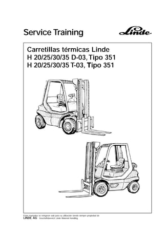 Service Training
Estos manuales se entrgaran solo para su utilización siendo siempre propiedad de
LINDE AG Geschäftsbereich Linde Material Handling
Carretillas térmicas Linde
H 20/25/30/35 D-03,Tipo 351
H 20/25/30/35 T-03, Ìipo 351
 