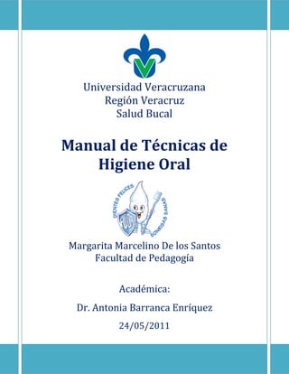 Universidad Veracruzana
Región Veracruz
Salud Bucal
Manual de Técnicas de
Higiene Oral
Margarita Marcelino De los Santos
Facultad de Pedagogía
Académica:
Dr. Antonia Barranca Enríquez
24/05/2011
 