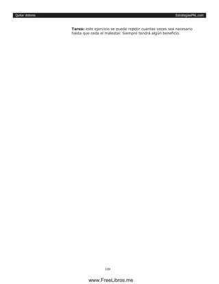 EstrategiasPNL.com
109
Quitar dolores
Tarea: este ejercicio se puede repetir cuantas veces sea necesario
hasta que ceda el malestar. Siempre tendrá algún beneficio.
www.FreeLibros.me
 