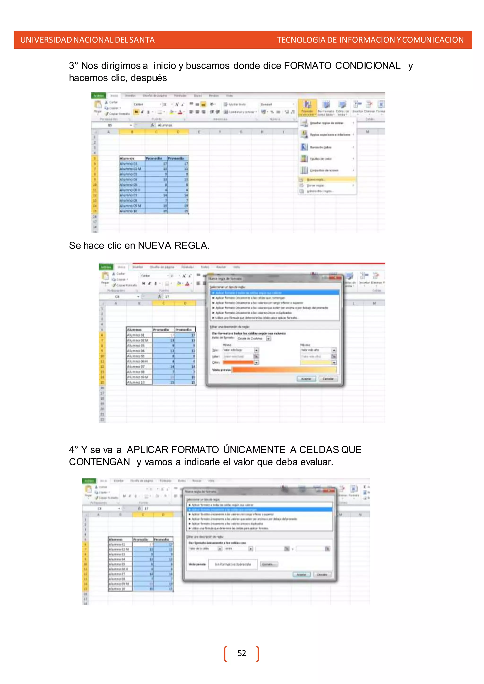UNIVERSIDADNACIONALDELSANTA TECNOLOGIA DE INFORMACION YCOMUNICACION
52
3° Nos dirigimos a inicio y buscamos donde dice FORMATO CONDICIONAL y
hacemos clic, después
Se hace clic en NUEVA REGLA.
4° Y se va a APLICAR FORMATO ÚNICAMENTE A CELDAS QUE
CONTENGAN y vamos a indicarle el valor que deba evaluar.
 