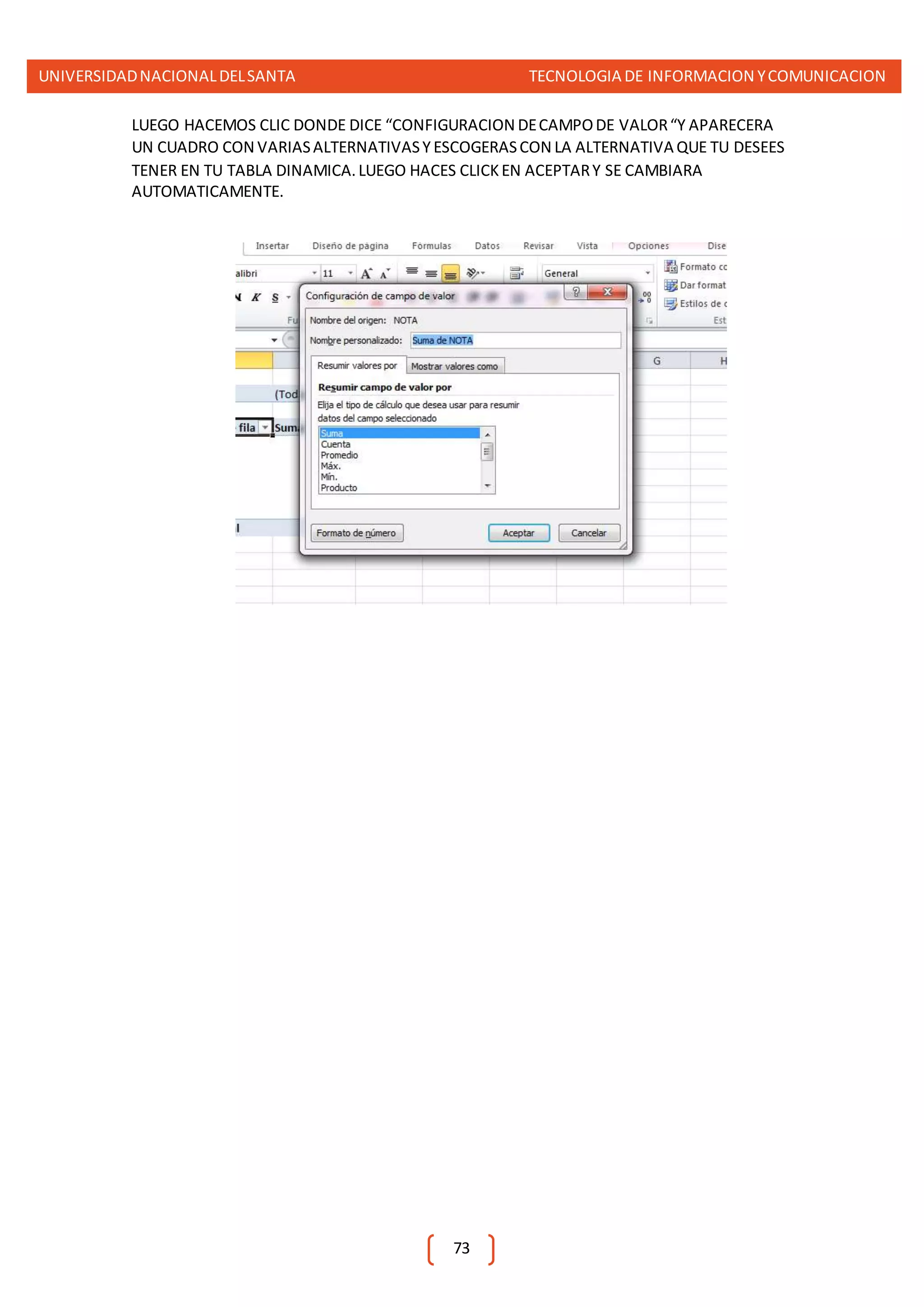 UNIVERSIDADNACIONALDELSANTA TECNOLOGIA DE INFORMACION YCOMUNICACION
73
LUEGO HACEMOS CLIC DONDE DICE “CONFIGURACION DECAMPODE VALOR“Y APARECERA
UN CUADRO CON VARIASALTERNATIVASY ESCOGERASCON LA ALTERNATIVA QUE TU DESEES
TENER EN TU TABLA DINAMICA.LUEGO HACES CLICKEN ACEPTARY SE CAMBIARA
AUTOMATICAMENTE.
 