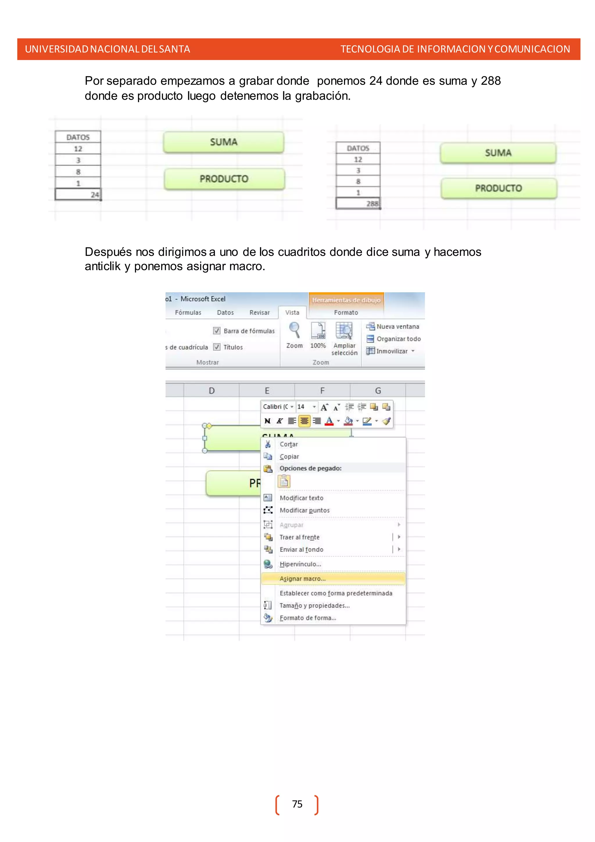 UNIVERSIDADNACIONALDELSANTA TECNOLOGIA DE INFORMACION YCOMUNICACION
75
Por separado empezamos a grabar donde ponemos 24 donde es suma y 288
donde es producto luego detenemos la grabación.
Después nos dirigimos a uno de los cuadritos donde dice suma y hacemos
anticlik y ponemos asignar macro.
 
