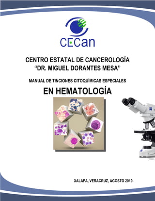 1
CENTRO ESTATAL DE CANCEROLOGÍA
“DR. MIGUEL DORANTES MESA”
MANUAL DE TINCIONES CITOQUÍMICAS ESPECIALES
EN HEMATOLOGÍA
XALAPA, VERACRUZ, AGOSTO 2019.
 