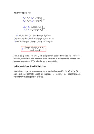 Desarrollo para Yv:
Como se puede observar, el programar estas fórmulas es bastante
sencillo, y además nos servirán para calcular la intersección inversa solo
con sumar o restar 200g a las lecturas azimutales.
3.- Error máximo. Longitud Máxima.
Suponiendo que no se comente error en la observación de AB ni de BA, y
que solo se comete error al realizar al realizar las observaciones
obtendremos el siguiente gráfico.
 