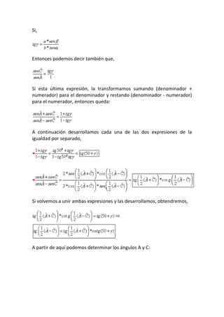 Si,
Entonces podemos decir también que,
Si esta última expresión, la transformamos sumando (denominador +
numerador) para el denominador y restando (denominador - numerador)
para el numerador, entonces queda:
A continuación desarrollamos cada una de las dos expresiones de la
igualdad por separado,
Si volvemos a unir ambas expresiones y las desarrollamos, obtendremos,
A partir de aquí podemos determinar los ángulos A y C:
 