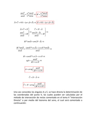 Una vez conocidos los ángulos A y C, se hace directa la determinación de
las coordenadas del punto V, las cuales pueden ser calculadas por el
método de intersección de rectas comentado en el tema 4 "Intersección
Directa" o por medio del teorema del seno, el cual será comentado a
continuación:
 