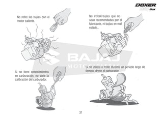 No retire las bujías con el
motor caliente.
No instale bujías que no
sean recomendadas por el
fabricante, ni bujías en mal
estado..
Si no tiene conocimientos
en carburación, no varíe la
calibración del carburador.
Si no utiliza la moto durante un período largo de
tiempo, drene el carburador.
31
 