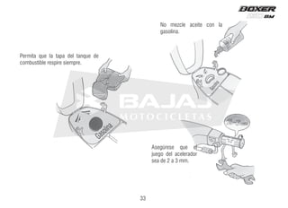 Gasolina
G
a
a
s
o
l
i
n
Permita que la tapa del tanque de
combustible respire siempre.
No mezcle aceite con la
gasolina.
Asegúrese que el
juego del acelerador
sea de 2 a 3 mm.
33
 