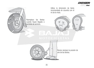 Revise siempre la presión de
aire de las llantas.
Reemplace las llantas
cuando hayan llegado a
su límite de servicio.
Utilice la dimensión de llanta
recomendada de acuerdo con el
rin de la moto.
35
 