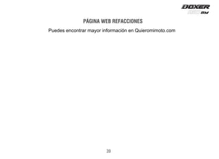 Encuentre en la página web de DYC una amplia y útil
sección con toda la información relacionada con las
refacciones y accesorios para todos nuestros productos.
http://www.bajajauto.mx
PÁGINA WEB REFACCIONES
39
Puedes encontrar mayor información en Quieromimoto.com
 