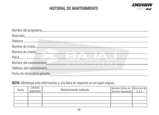 Nombre del propietario
Dirección
Teléfono
Número de motor
Número de chasís
Placa
Nombre del concesionario
Teléfono del concesionario
Fecha de inicio de la garantía
HISTORIAL DE MANTENIMIENTO
NOTA: Mantenga esta información y una llave de repuesto en un lugar seguro.
Fecha
Lectura
odómetro Mantenimiento realizado
Nombre Centro de
Servicio Autorizado
Dirección del
C.S.A.
48
 