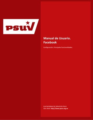 Manual de Usuario. Facebook Configuración. Principales funcionalidades. 
PLATAFORMA DE SERVICIOS PSUV Sitio Web: http://www.psuv.org.ve 
p  