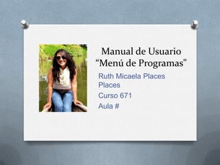 Manual de Usuario
“Menú de Programas"
Ruth Micaela Places
Places
Curso 671
Aula #
 