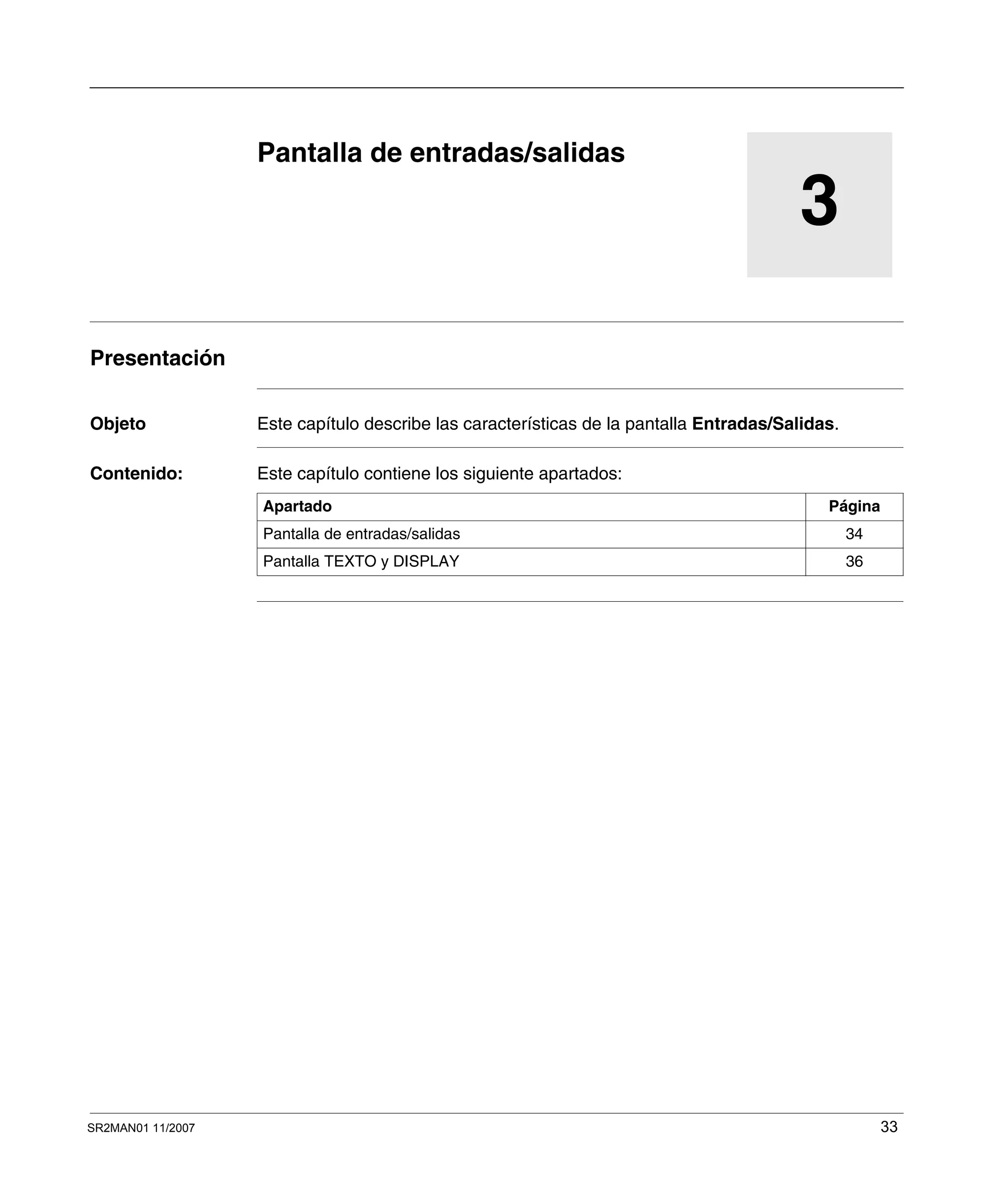 SR2MAN01 11/2007 33
3
Pantalla de entradas/salidas
Presentación
Objeto Este capítulo describe las características de la pantalla Entradas/Salidas.
Contenido: Este capítulo contiene los siguiente apartados:
Apartado Página
Pantalla de entradas/salidas 34
Pantalla TEXTO y DISPLAY 36
 
