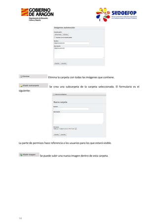 Elimina la carpeta con todas las imágenes que contiene.
Se crea una subcarpeta de la carpeta seleccionada. El formulario es el
siguiente:

La parte de permisos hace referencia a los usuarios para los que estará visible.

Se puede subir una nueva imagen dentro de esta carpeta.

14

 