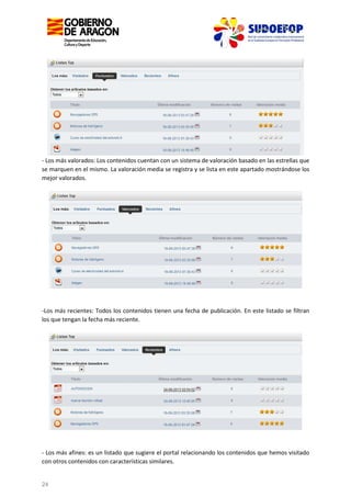 - Los más valorados: Los contenidos cuentan con un sistema de valoración basado en las estrellas que
se marquen en el mismo. La valoración media se registra y se lista en este apartado mostrándose los
mejor valorados.

-Los más recientes: Todos los contenidos tienen una fecha de publicación. En este listado se filtran
los que tengan la fecha más reciente.

- Los más afines: es un listado que sugiere el portal relacionando los contenidos que hemos visitado
con otros contenidos con características similares.

24

 