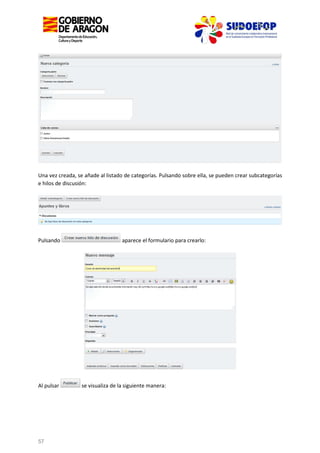 Una vez creada, se añade al listado de categorías. Pulsando sobre ella, se pueden crear subcategorías
e hilos de discusión:

Pulsando

Al pulsar

57

aparece el formulario para crearlo:

se visualiza de la siguiente manera:

 
