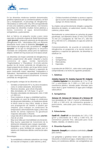 26
En las dinamitas modernas también denominadas
gelatinas explosivas por su consistencia plástica, de fácil
uso y manipulación, el porcentaje de nitroglicerina-
nitrocelulosa se estima entre 30 y 35% correspondiendo
el resto a los oxidantes y demás aditivos. Con menores
porcentajes las dinamitas resultan menos plásticas y
menos resistentes al agua, denominándose
semigelatinas y pulverulentas.
Aún se fabrica en pequeña escala y para casos
especiales la dinamita original de Nobel denominada
“guhr dynamite” compuesta solamente de nitroglicerina
(nitroglicerina 92% - nitrocelulosa 8%) y un elemento
absorbente inerte como la diatomita (kieselguhr) que
tiene balance de oxígeno nulo, así también la “straight
dynamite” en la que la nitroglicerina se encuentra
mezclada con compuestos activos pero no explosivos
(dopes); también de muy escaso uso en la época actual.
Las dinamitas con mayor contenido de nitroglicerina y
aditivos proporcionan alto poder rompedor y buena
resistencia al agua, siendo típicamente
“fragmentadoras” o “trituradoras”. En el otro extremo
quedan las de menor contenido de nitroglicerina y
mayor proporción de nitratos, por lo que tienen menor
efecto brisante, pero mayor volumen y expansión de
gases mostrando mayor capacidad “empujadora o
volteadora”. Normalmente su capacidad de resistencia
al agua disminuye proporcionalmente al menor
contenido de nitroglicerina.
Las principales ventajas de las dinamitas son:
- Sensibles al fulminante Nº 6, 8 y otros iniciadores
como el cordón detonante, directamente.
- Potencias elevadas, gran efecto triturador.
- Altas densidades, de 1,05 hasta 1,5 g/cm3
.
- Elevadas velocidades de detonación, entre 3 500
y 6 000 m/s.
- Gran resistencia al agua y estabilidad química.
- Insustituible en casos de trabajo en condiciones
de alta presión hidrostática, en condiciones donde
el efecto canal es muy crítico, donde se desea
una propagación de taladro a taladro por
simpatía, para trabajos en condiciones de
temperaturas extremadamente bajas y otras más
donde los demás explosivos no garantizan
respuesta adecuada o eficiente.
- Larga vida útil en almacenaje adecuado (shelf life:
más de un año).
- Muy raras fallas por insensibilidad a la iniciación.
- Muy buena capacidad de transmisión de la
detonación (simpatía) para carguío espaciado.
- Adaptables a casi toda condición de voladura
existente y gran facilidad de carguío aun en
taladros de condiciones difíciles como los de sobre
cabeza.
Desventajas:
- Su sensibilidad a estímulos subsónicos con riesgo
de reacción al impacto o calor extremo y otros.
- Cefalea transitoria al inhalar su aroma o vapores
(por la acción vaso dilatadora de la nitroglicerina,
aunque sin efectos tóxicos).
Su empleo está preferentemente dirigido a pequeños
diámetros de taladro, en subterráneo, túneles, minas,
canteras y obras viales.
Normalmente se comercializan en cartuchos de papel
parafinado, con diámetros desde 22 mm (7/8”) hasta
75 mm (3”) y longitudes de 180 mm (7”), 200 mm
(8”) y 340 mm (12”), embalados en cajas de cartón de
25 kg.
Convencionalmente, de acuerdo al contenido de
nitroglicerina en proporción a la mezcla inicial no
explosiva y a aspectos de aplicación, las dinamitas se
clasifican en:
1. Gelatinas.
2. Semigelatinas.
3. Pulverulentas.
4. Especiales.
La producción de EXSA S.A., cubre estos cuatro grupos,
comprendiendo a la fecha los siguientes productos:
1. Gelatinas
Gelatina Especial 75, Gelatina Especial 90, GelignitaGelatina Especial 75, Gelatina Especial 90, GelignitaGelatina Especial 75, Gelatina Especial 90, GelignitaGelatina Especial 75, Gelatina Especial 90, GelignitaGelatina Especial 75, Gelatina Especial 90, Gelignita
y Gelatina ExplosivaGelatina ExplosivaGelatina ExplosivaGelatina ExplosivaGelatina Explosiva (con densidades de 1,3 a 1,5 g/
cm3
y velocidades de 5 000 a 6 500 m/s) de
consistencia plástica, elevado poder triturador para
rocas duras y gran resistencia al agua para trabajos
subacuáticos.
2. Semigelatinas
Semexsa 45, Semexsa 60, Semexsa 65 y Semexsa 80Semexsa 45, Semexsa 60, Semexsa 65 y Semexsa 80Semexsa 45, Semexsa 60, Semexsa 65 y Semexsa 80Semexsa 45, Semexsa 60, Semexsa 65 y Semexsa 80Semexsa 45, Semexsa 60, Semexsa 65 y Semexsa 80
(con densidades de 1,08 a 1,2 g/cm3
y velocidades de
3 500 a 4 500 m/s), de consistencia granular o
pulverulenta, adecuada para rocas semiduras y
húmedas.
3. Pulverulentas
Exadit 45Exadit 45Exadit 45Exadit 45Exadit 45 y Exadit 65Exadit 65Exadit 65Exadit 65Exadit 65 con densidades de 1,02 y 1,05
g/cm3
y velocidades de 3 400 y 3 600 m/s), de
consistencia granular fina, adecuada para rocas
friables, blandas, en taladros secos.
4. Dinamitas Especiales
ExsacorteExsacorteExsacorteExsacorteExsacorte, ExsasplitExsasplitExsasplitExsasplitExsasplit para voladura controlada y GeoditGeoditGeoditGeoditGeodit
para sísmica.
Las gelignitas y gelatinas tienen alta capacidad de
trituración y resistencia al agua, empleándose en rocas
duras y en condiciones difíciles. Las semigelatinas son
CAPÍTULO 2
 