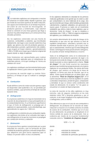 9
os materiales explosivos son compuestos o mezclas
de sustancias en estado sólido, líquido o gaseoso, que
por medio de reacciones químicas de óxido-reducción,
son capaces de transformarse en un tiempo muy breve,
del orden de una fracción de microsegundo, en
productos gaseosos y condensados, cuyo volumen
inicial se convierte en una masa gaseosa que llega a
alcanzar muy altas temperaturas y en consecuencia muy
elevadas presiones.
Así, los explosivos comerciales son una mezcla de
sustancias, combustibles y oxidantes, que incentivadas
debidamente, dan lugar a una reacción exotérmica muy
rápida, que genera una serie de productos gaseosos a
alta temperatura y presión, químicamente más estables,
y que ocupan un mayor volumen, aproximadamente
1 000 a 10 000 veces mayor que el volumen original del
espacio donde se alojó el explosivo.
Estos fenómenos son aprovechados para realizar
trabajo mecánico aplicado para el rompimiento de
materiales pétreos, en lo que constituye la “técnica de
voladura de rocas”.
Los explosivos constituyen una herramienta básica para
la explotación minera y para obras de ingeniería civil.
Los procesos de reacción según su carácter físico-
químico y el tiempo en que se realizan se catalogan
como:
A. Combustión
Puede definirse como tal a toda reacción química capaz
de desprender calor pudiendo o no, ser percibida por
nuestros sentidos, y que presenta un tiempo de reacción
bastante lento.
B. Deflagración
Es un proceso exotérmico en el que la transmisión de la
reacción de descomposición se basa principalmente en
la conductividad térmica. Es un fenómeno superficial en
el que el frente de deflagración se propaga por el
explosivo en capas paralelas, a una velocidad baja, que
generalmente no supera los 1 000 m/s.
La deflagración es sinónimo de una combustión rápida.
Los explosivos más lentos al ser activados dan lugar a
una deflagración en la que las reacciones se propagan
por conducción térmica y radiación.
C. Detonación
Es un proceso físico-químico caracterizado por su gran
velocidad de reacción y por la formación de gran
cantidad de productos gaseosos a elevada temperatura,
que adquieren una gran fuerza expansiva (que se
traduce en presión sobre el área circundante).
En los explosivos detonantes la velocidad de las primeras
moléculas gasificadas es tan grande que no ceden su calor
por conductividad a la zona inalterada de la carga, sino
quelostransmitenporchoque,deformándolayproduciendo
calentamiento y explosión adiabática con generación de
nuevos gases. El proceso se repite con un movimiento
ondulatorio que afecta a toda la masa explosiva y que se
denomina “onda de choque”, la que se desplaza a
velocidadesentre1500 a 7000m/ssegúnlacomposición
del explosivo y sus condiciones de iniciación.
Un carácter determinante de la onda de choque en la
detonación es que una vez que alcanza su nivel de
equilibrio (temperatura, velocidad y presión) este se
mantiene durante todo el proceso, por lo que se dice
que es autosostenida, mientras que la onda deflagrante
tiende a amortiguarse hasta prácticamente extinguirse,
de acuerdo al factor tiempo/distancia a recorrer.
Tanto en la deflagración como en la detonación la
turbulencia de los productos gaseosos da lugar a la
formación de la onda de choque. La región de esta onda
donde la presión se eleva rápidamente se llama “frente
de choque”. En este frente ocurren las reacciones
químicas que transforman progresivamente a la materia
explosiva en sus productos finales. Por detrás del frente
de choque, que avanza a lo largo de la masa de
explosivo, se forma una zona de reacción, que en su
último tramo queda limitada por un plano ideal, que
se denomina “Plano de Chapman-Jouguet (CJ)”, en el
cual la reacción alcanza su nivel de equilibrio en cuanto
a velocidad, temperatura, presión de gases, composición
y densidad, lo que se conoce como condiciones del
estado de detonación. En el plano “CJ” los gases se
encuentran en estado de hipercompresión.
La zona de reacción en los altos explosivos es muy
estrecha, sólo de algunos milímetros en los más
violentos como TNT y dinamita gelatinosa y, por el
contrario, es de mayor amplitud en los explosivos lentos
o deflagrantes como el ANFO.
Otra diferencia es que en el caso de una combustión o
deflagración, los productos de la reacción de óxido-
reducción se mueven en el sentido contrario al sentido
de avance de la combustión, mientras que en el caso
de una detonación, los productos se desplazan en el
mismo sentido de avance de la detonación. Esto se
evidencia por medio de la ecuación fundamental
conocida como la “Condición de Chapman-Jouguet”:
VOD = S + W
donde:
VOD : velocidad de detonación.
S : velocidad de sonido.
W : velocidad de partículas (productos).
EXPLOSIVOS
CAPITULO 1
EXPLOSIVOS
L
 