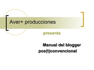 Aver+ producciones presenta Manual del blogger pos(t)convencional 